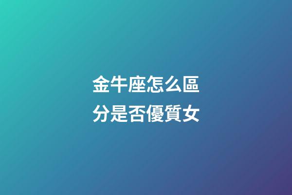 金牛座怎么區分是否優質女-第1張-星座運勢-玄機派