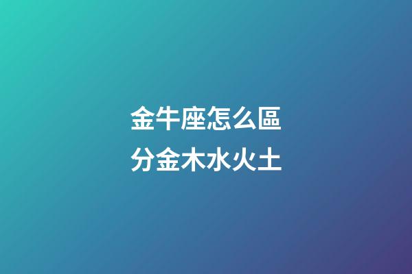 金牛座怎么區分金木水火土