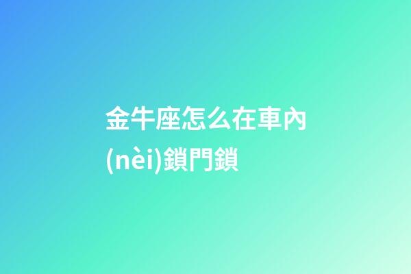 金牛座怎么在車內(nèi)鎖門鎖-第1張-星座運(yùn)勢(shì)-玄機(jī)派