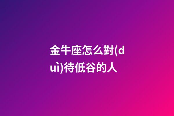 金牛座怎么對(duì)待低谷的人-第1張-星座運(yùn)勢-玄機(jī)派