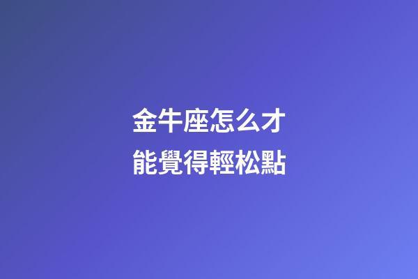 金牛座怎么才能覺得輕松點-第1張-星座運勢-玄機派