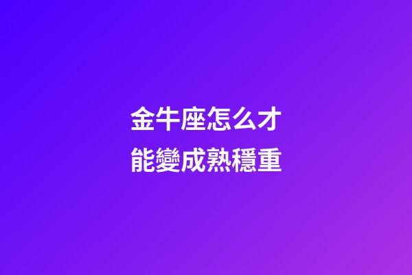 金牛座怎么才能變成熟穩重-第1張-星座運勢-玄機派