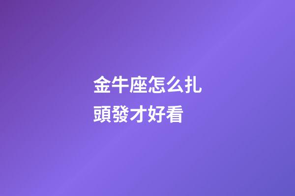 金牛座怎么扎頭發才好看-第1張-星座運勢-玄機派