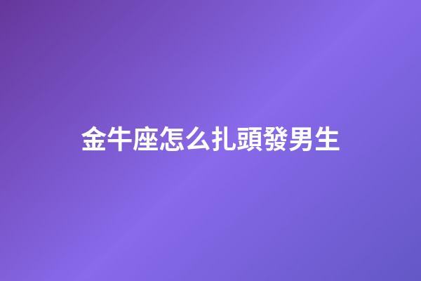 金牛座怎么扎頭發男生-第1張-星座運勢-玄機派