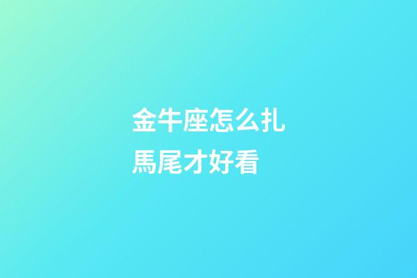金牛座怎么扎馬尾才好看-第1張-星座運勢-玄機派