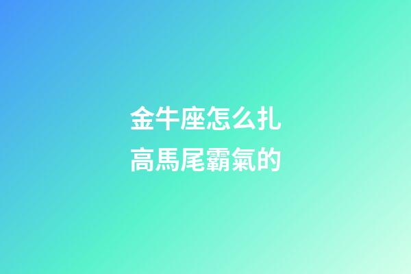 金牛座怎么扎高馬尾霸氣的-第1張-星座運勢-玄機派