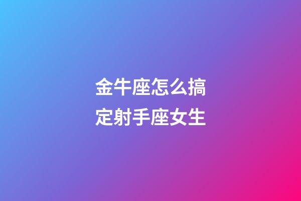 金牛座怎么搞定射手座女生-第1張-星座運勢-玄機派