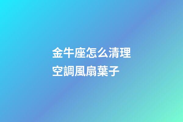 金牛座怎么清理空調風扇葉子