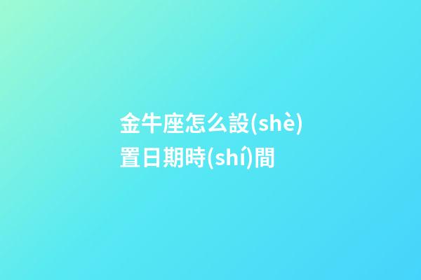 金牛座怎么設(shè)置日期時(shí)間-第1張-星座運(yùn)勢(shì)-玄機(jī)派