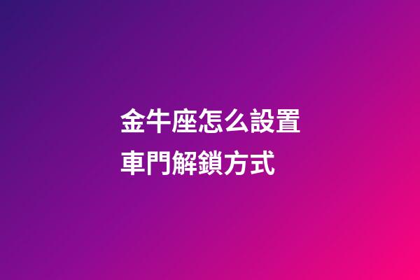 金牛座怎么設置車門解鎖方式-第1張-星座運勢-玄機派