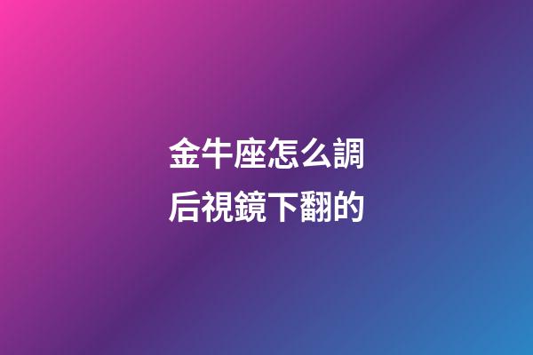 金牛座怎么調后視鏡下翻的-第1張-星座運勢-玄機派