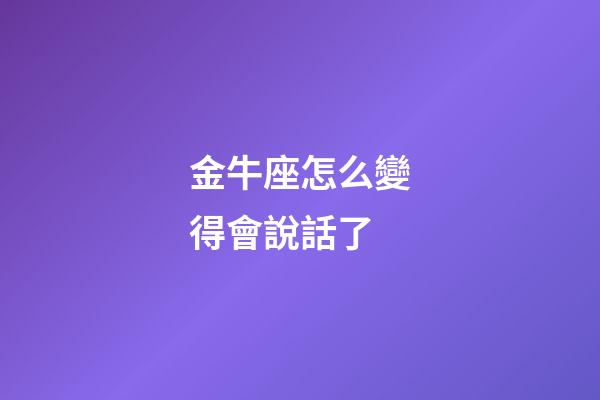 金牛座怎么變得會說話了-第1張-星座運勢-玄機派