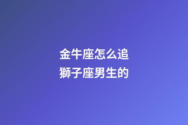 金牛座怎么追獅子座男生的-第1張-星座運勢-玄機派