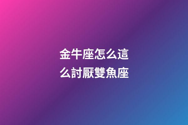 金牛座怎么這么討厭雙魚座-第1張-星座運勢-玄機派