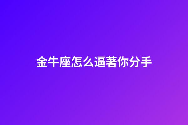 金牛座怎么逼著你分手-第1張-星座運勢-玄機派