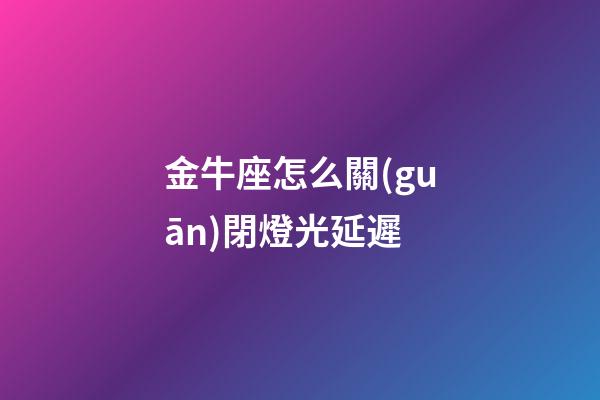 金牛座怎么關(guān)閉燈光延遲-第1張-星座運勢-玄機(jī)派