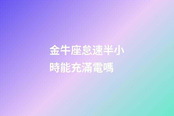 金牛座怠速半小時能充滿電嗎-第1張-星座運勢-玄機派