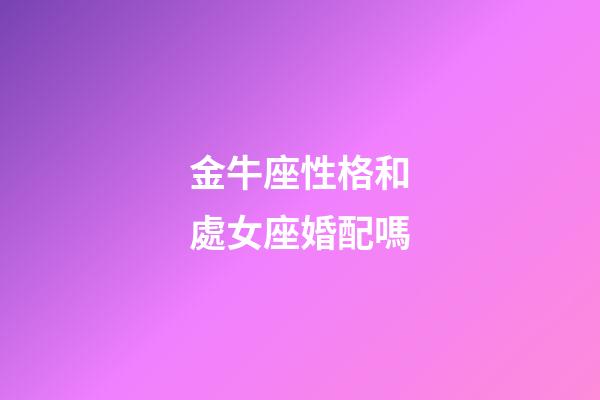 金牛座性格和處女座婚配嗎-第1張-星座運勢-玄機派