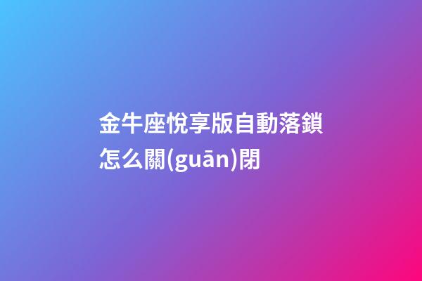 金牛座悅享版自動落鎖怎么關(guān)閉-第1張-星座運(yùn)勢-玄機(jī)派