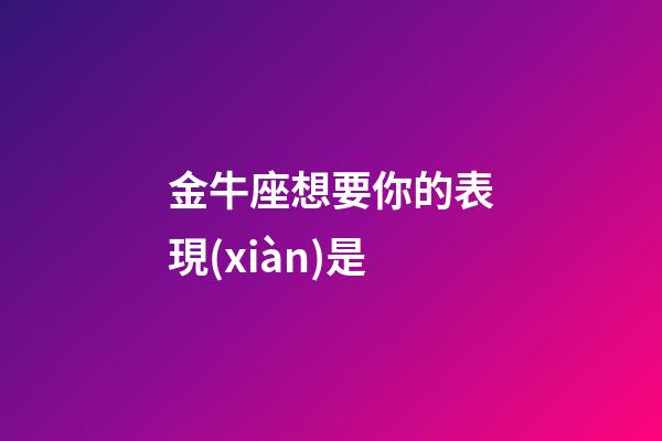 金牛座想要你的表現(xiàn)是-第1張-星座運(yùn)勢(shì)-玄機(jī)派