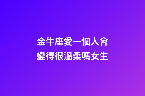 金牛座愛一個人會變得很溫柔嗎女生-第1張-星座運勢-玄機派