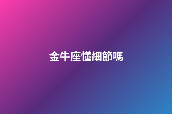 金牛座懂細節嗎-第1張-星座運勢-玄機派