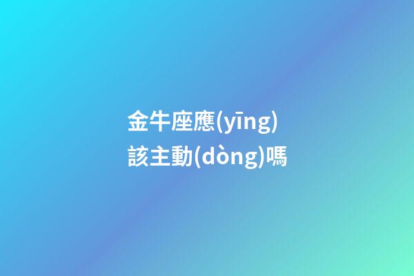 金牛座應(yīng)該主動(dòng)嗎-第1張-星座運(yùn)勢(shì)-玄機(jī)派