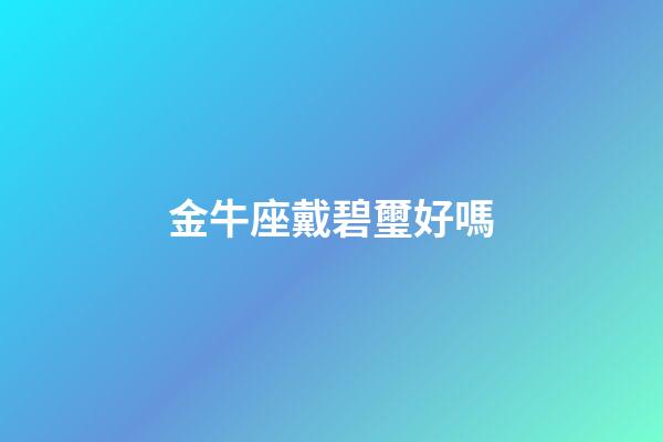 金牛座戴碧璽好嗎-第1張-星座運(yùn)勢(shì)-玄機(jī)派