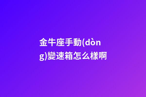 金牛座手動(dòng)變速箱怎么樣啊-第1張-星座運(yùn)勢(shì)-玄機(jī)派