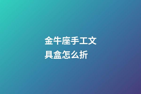 金牛座手工文具盒怎么折-第1張-星座運勢-玄機派
