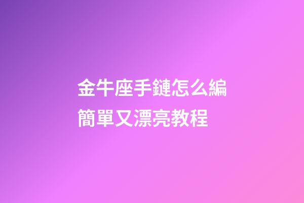 金牛座手鏈怎么編簡單又漂亮教程-第1張-星座運(yùn)勢-玄機(jī)派