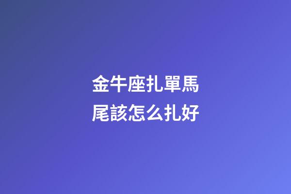 金牛座扎單馬尾該怎么扎好-第1張-星座運勢-玄機派