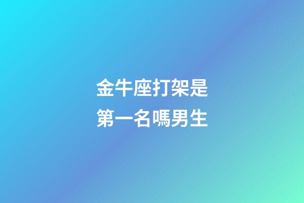 金牛座打架是第一名嗎男生-第1張-星座運(yùn)勢(shì)-玄機(jī)派