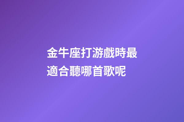 金牛座打游戲時最適合聽哪首歌呢-第1張-星座運勢-玄機派