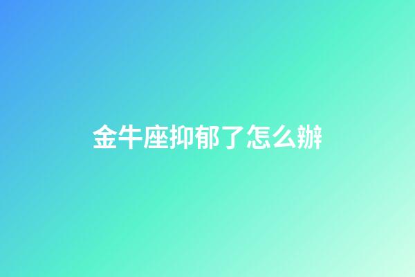 金牛座抑郁了怎么辦-第1張-星座運勢-玄機派