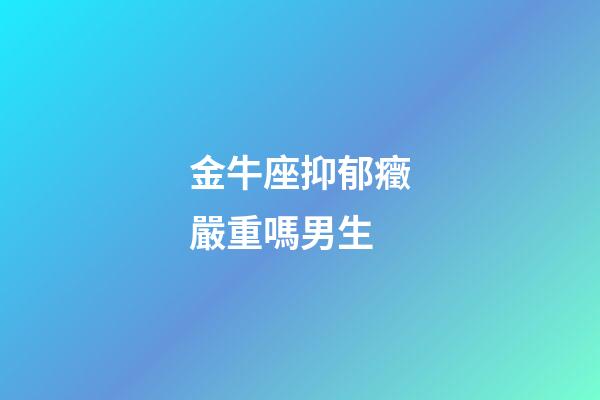 金牛座抑郁癥嚴重嗎男生-第1張-星座運勢-玄機派