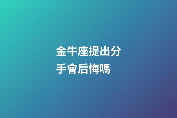 金牛座提出分手會后悔嗎-第1張-星座運勢-玄機派