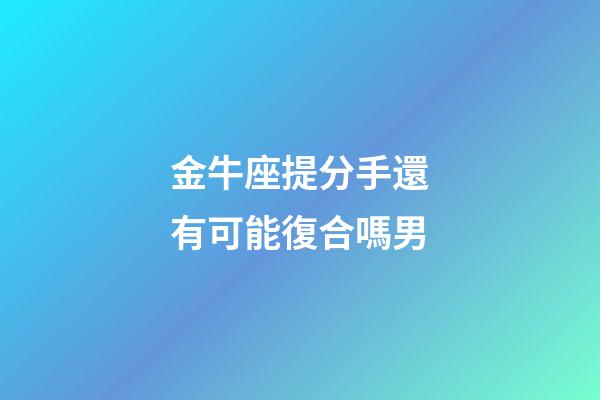 金牛座提分手還有可能復合嗎男-第1張-星座運勢-玄機派