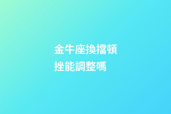 金牛座換擋頓挫能調整嗎