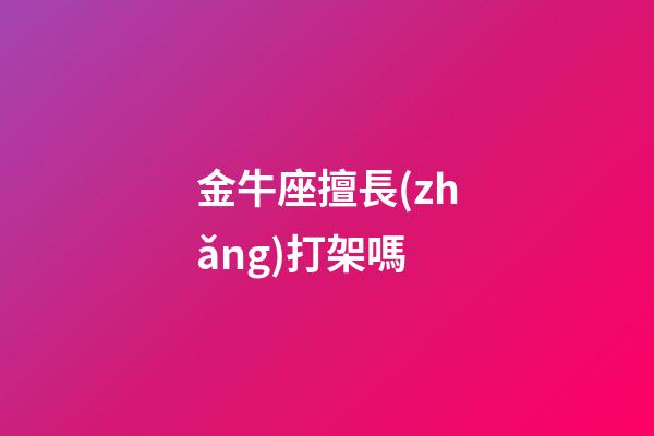 金牛座擅長(zhǎng)打架嗎-第1張-星座運(yùn)勢(shì)-玄機(jī)派