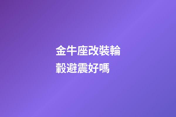 金牛座改裝輪轂避震好嗎-第1張-星座運勢-玄機派
