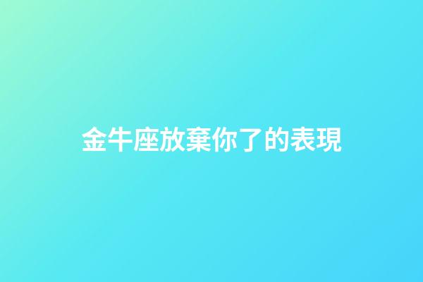 金牛座放棄你了的表現-第1張-星座運勢-玄機派