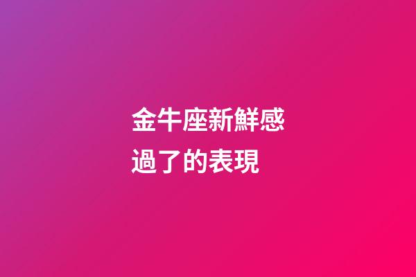 金牛座新鮮感過了的表現-第1張-星座運勢-玄機派