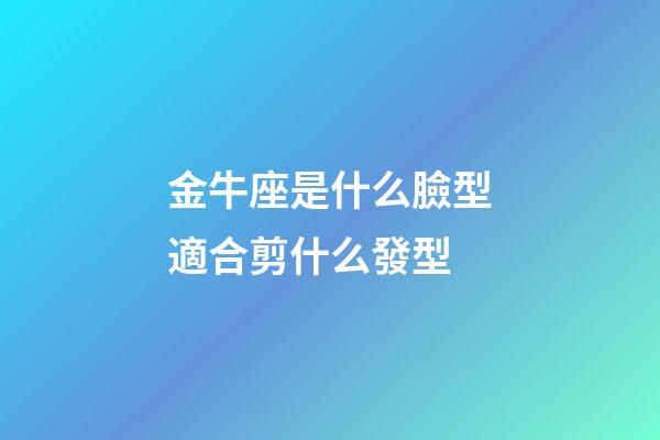 金牛座是什么臉型適合剪什么發型-第1張-星座運勢-玄機派