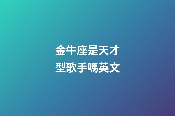 金牛座是天才型歌手嗎英文-第1張-星座運勢-玄機派