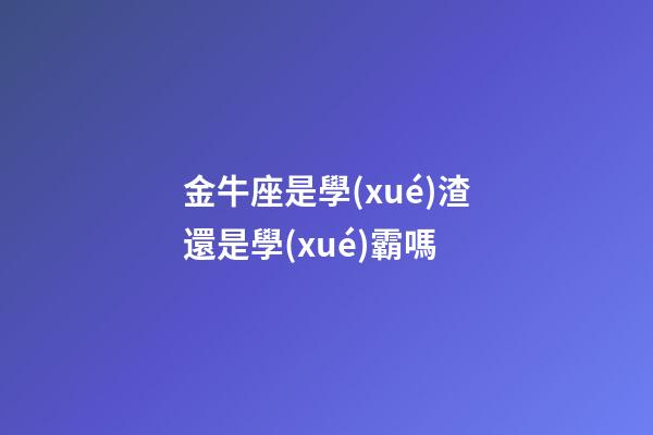 金牛座是學(xué)渣還是學(xué)霸嗎-第1張-星座運(yùn)勢-玄機(jī)派