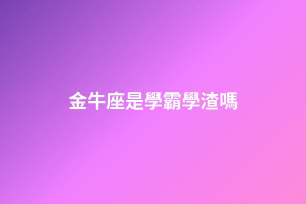 金牛座是學霸學渣嗎-第1張-星座運勢-玄機派