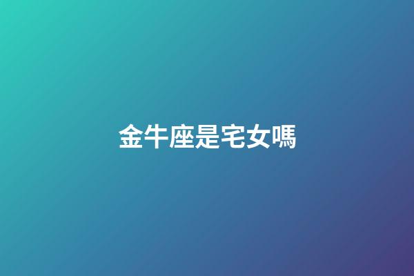 金牛座是宅女嗎-第1張-星座運勢-玄機派