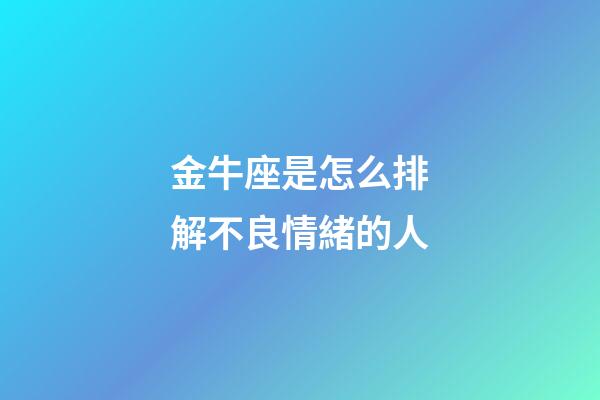 金牛座是怎么排解不良情緒的人-第1張-星座運(yùn)勢(shì)-玄機(jī)派