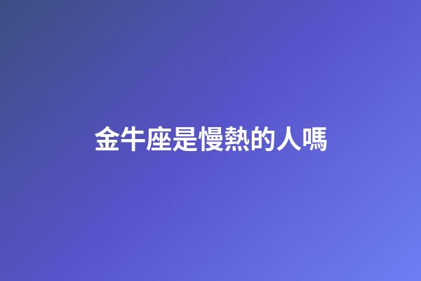 金牛座是慢熱的人嗎-第1張-星座運勢-玄機派